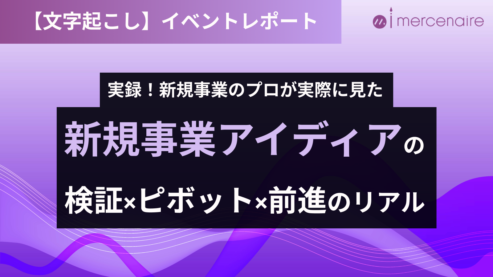 <イベントレポート>【実録！新規事業のプロが実際に見た】新規事業アイディアの検証×ピボット×前進のリアル（前半）