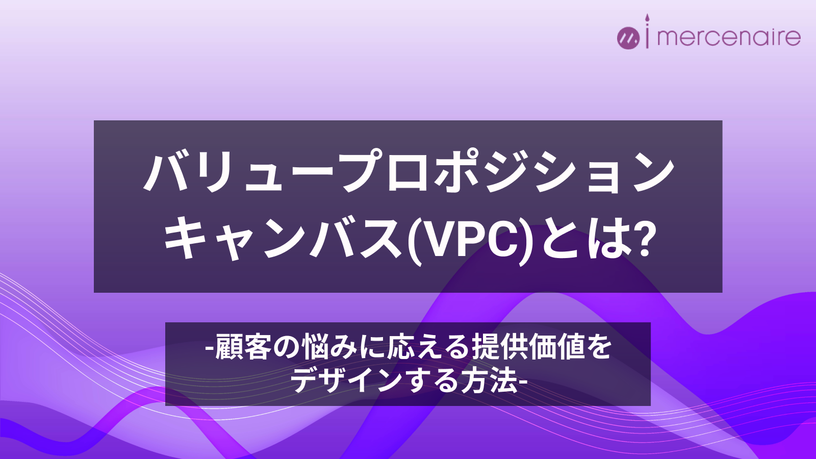 バリュープロポジションキャンバス(VPC)とは? -顧客の悩みに応える提供価値をデザインする方法- (テンプレート付)