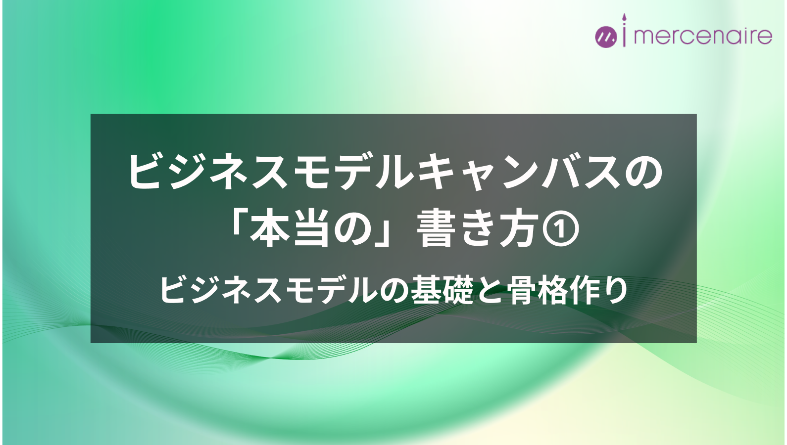 ビジネスモデルキャンバスの「本当の」書き方①ビジネスモデルの基礎と骨格作り