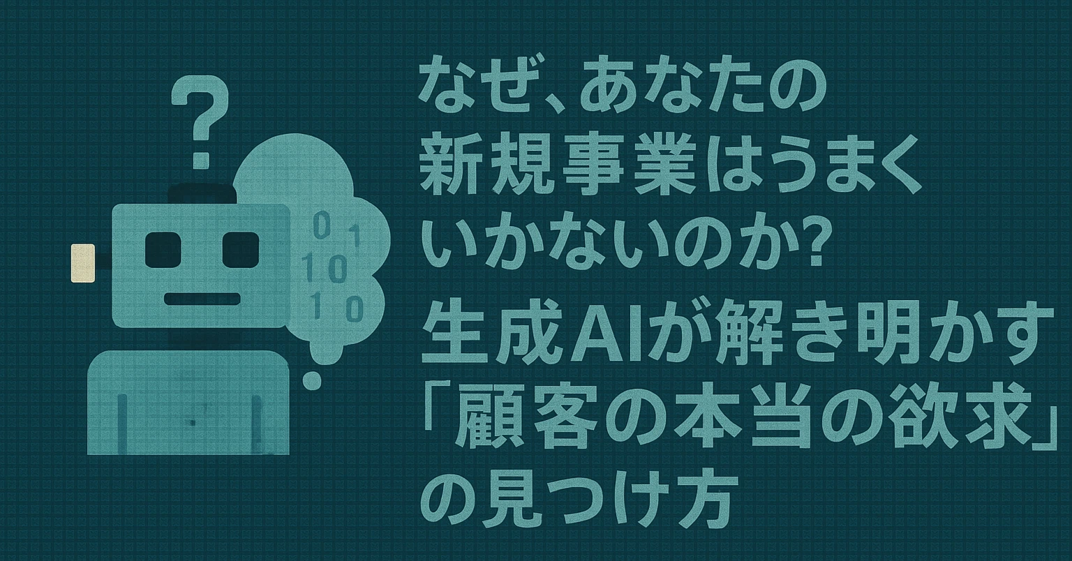 なぜ、あなたの新規事業はうまくいかないのか？生成AIが解き明かす「顧客の本当の欲求」の見つけ方